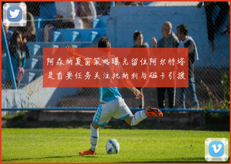 阿森纳夏窗策略曝光留住阿尔特塔是首要任务关注托纳利与磁卡引援动态