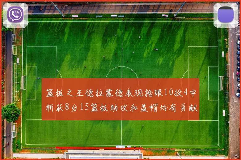 篮板之王德拉蒙德表现抢眼10投4中斩获8分15篮板助攻和盖帽均有贡献