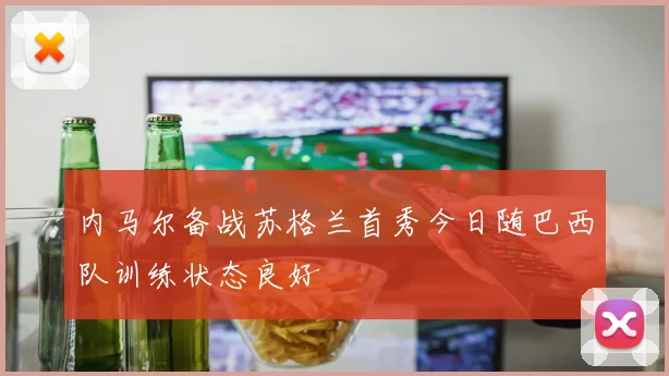 内马尔备战苏格兰首秀今日随巴西队训练状态良好