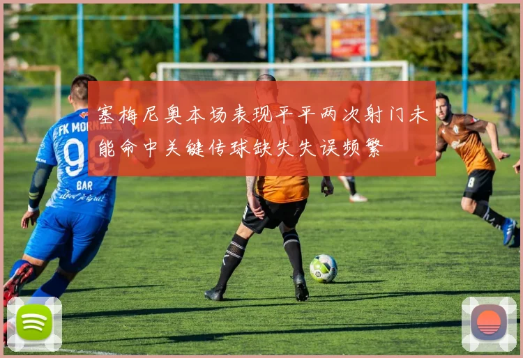 塞梅尼奥本场表现平平两次射门未能命中关键传球缺失失误频繁