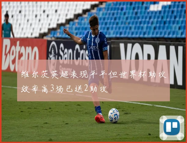 维尔茨英超表现平平但世界杯助攻效率高3场已送2助攻