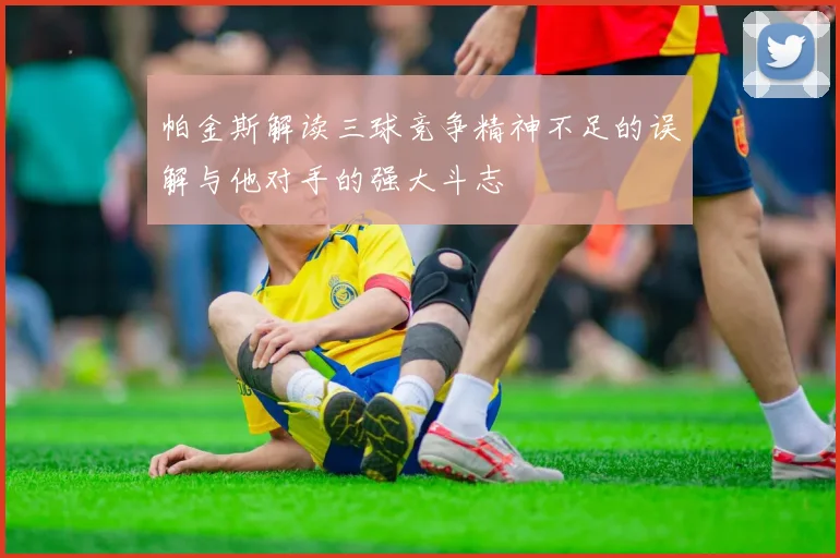 帕金斯解读三球竞争精神不足的误解与他对手的强大斗志
