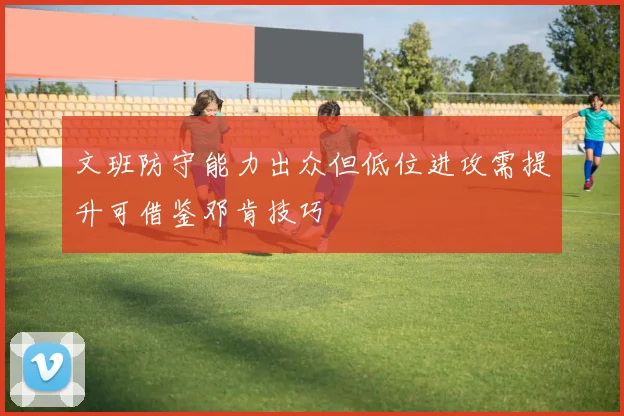 文班防守能力出众但低位进攻需提升可借鉴邓肯技巧