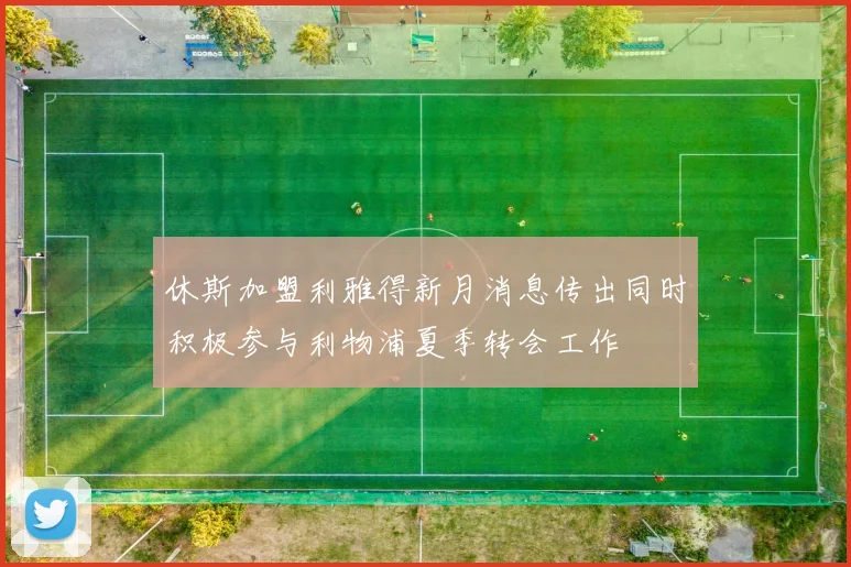 休斯加盟利雅得新月消息传出同时积极参与利物浦夏季转会工作