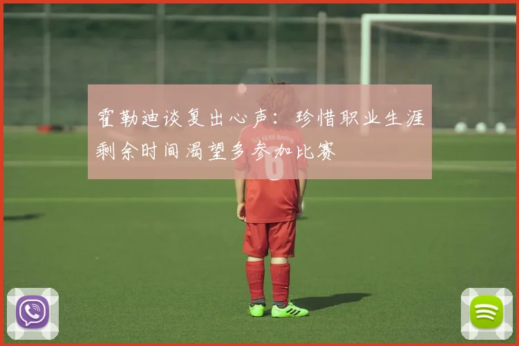 霍勒迪谈复出心声：珍惜职业生涯剩余时间渴望多参加比赛