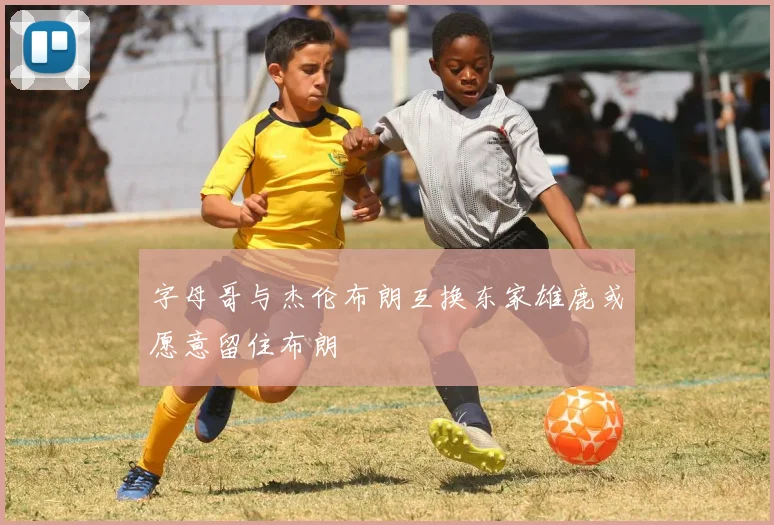 字母哥与杰伦布朗互换东家雄鹿或愿意留住布朗