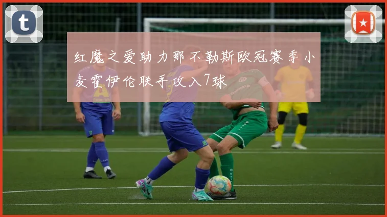 红魔之爱助力那不勒斯欧冠赛季小麦霍伊伦联手攻入7球