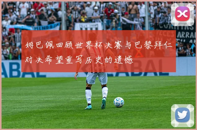 姆巴佩回顾世界杯决赛与巴黎拜仁对决希望重写历史的遗憾