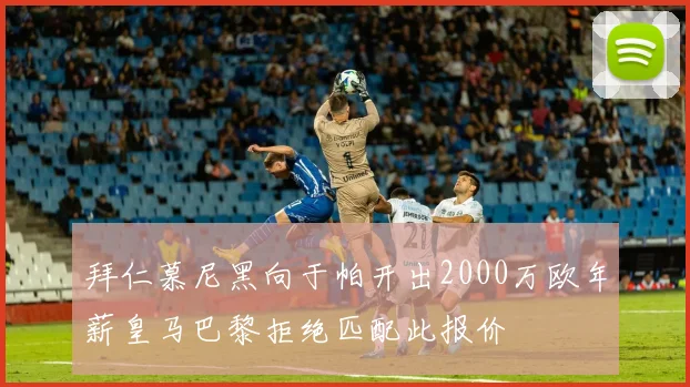 拜仁慕尼黑向于帕开出2000万欧年薪皇马巴黎拒绝匹配此报价