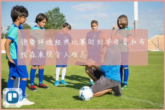 德隆评选经典比赛时刻字母哥和布伦森表现令人难忘