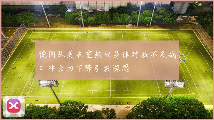 德国队更衣室热议身体对抗不足战车冲击力下降引发深思