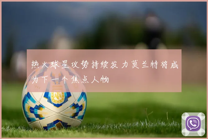 热火球星攻势持续发力莫兰特将成为下一个焦点人物