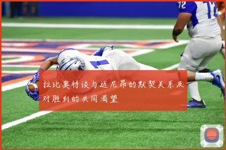 拉比奥特谈与迈尼昂的默契关系及对胜利的共同渴望