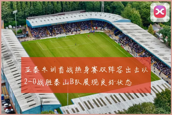 亚泰冬训首战热身赛双阵容出击以2-0战胜泰山B队展现良好状态